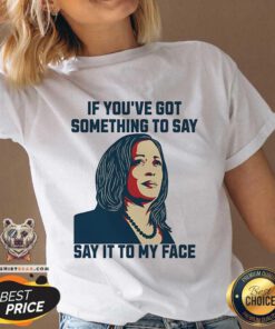 Top Kamala Harris If You've Got Something To Say Say It To My Face V-neck
