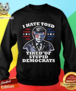 Awesome I Hate TOSD Tired Of Stupid Democrats Trump Sweatshirt