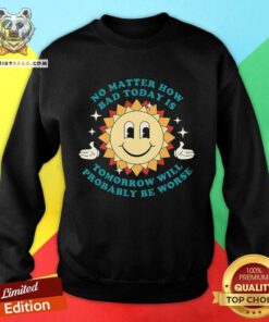 Awesome No Matter How Bad Today Is Tomorrow Will Probably Be Worse Sweatshirt