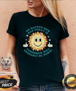 Awesome No Matter How Bad Today Is Tomorrow Will Probably Be Worse V-neck