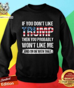 Good If You Don't Like Trump Then You Probably Won't Like Me Sweatshirt