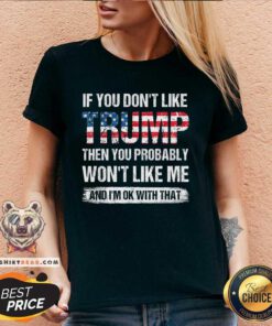 Good If You Don't Like Trump Then You Probably Won't Like Me V-neck