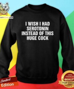 Nice I Wish I Had Serotonin Instead Of This Huge Cock Sweatshirt