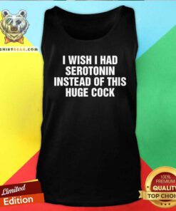 Nice I Wish I Had Serotonin Instead Of This Huge Cock Tank-top