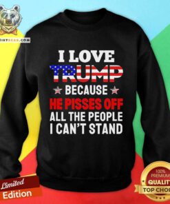 Official I Love Trump Because He Pisses Off All The People Sweatshirt