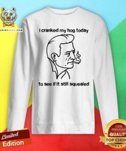 Premium I Cranked My Hog Today To See If It Still Squealed Sweatshirt