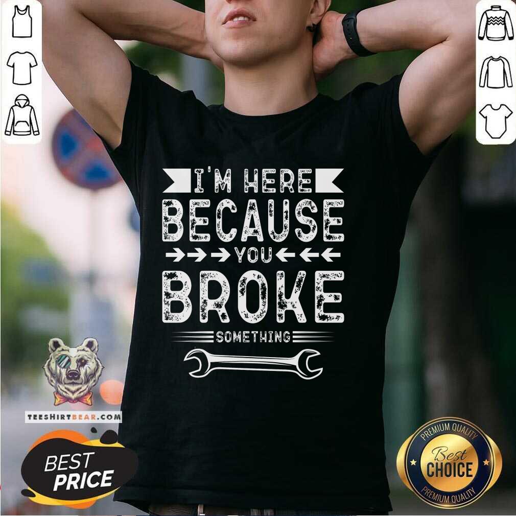 Premium I'm Here Because You Broke T-Shirt