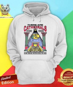 Top There Are Cathedrals Everywhere For Those With Eyes To See Hoodie
