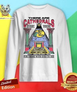 Top There Are Cathedrals Everywhere For Those With Eyes To See Sweatshirt