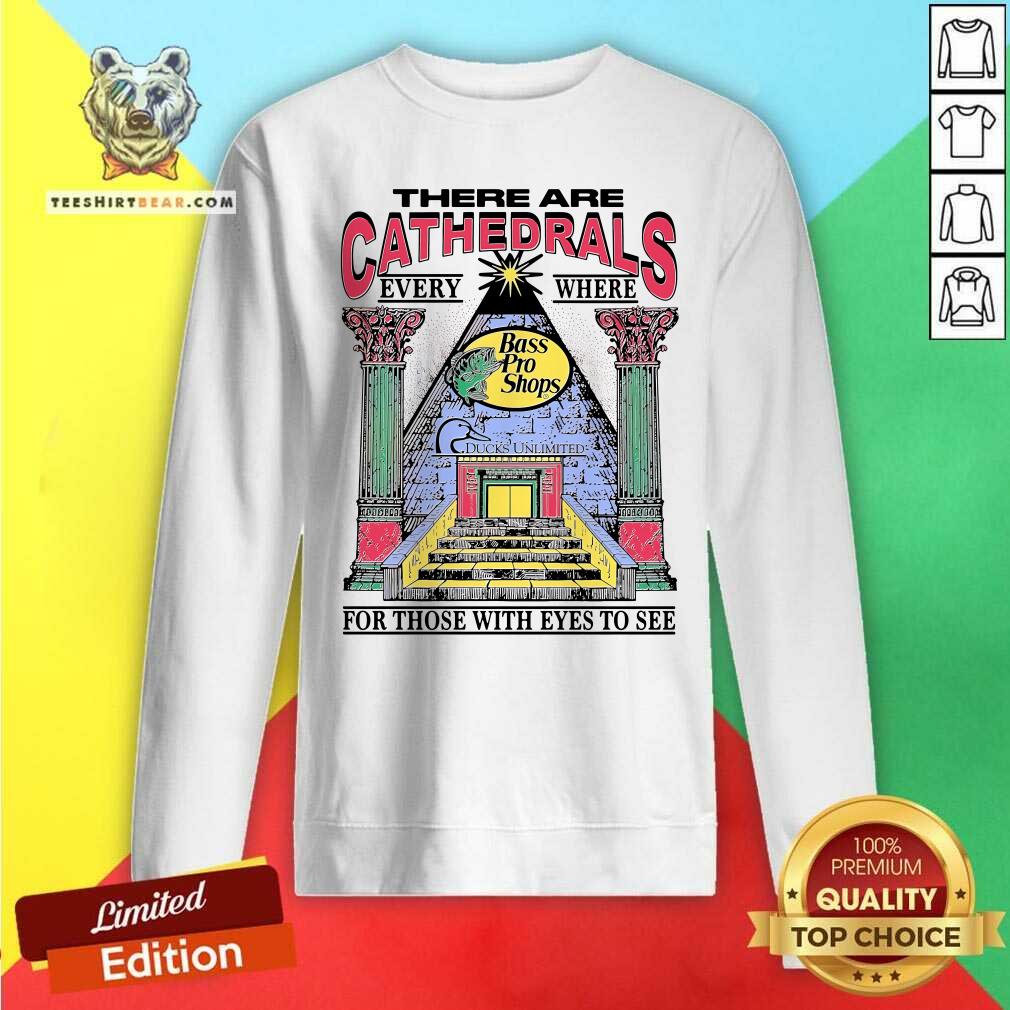 Top There Are Cathedrals Everywhere For Those With Eyes To See Sweatshirt