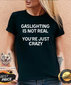 Good Gaslighting Is Not Real You're Just Crazy V-neck