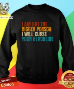 Good I Am Not The Bigger Person I Will Curse Your Bloodline Sweatshirt