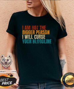 Good I Am Not The Bigger Person I Will Curse Your Bloodline V-neck