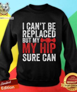 Good I Can't Be Replaced But My Hip Sure Can Sweatshirt