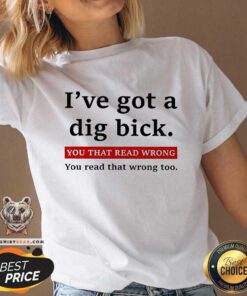Hot I've Got A Dig Bick You That Read Wrong You Read That Wrong Too V-neck
