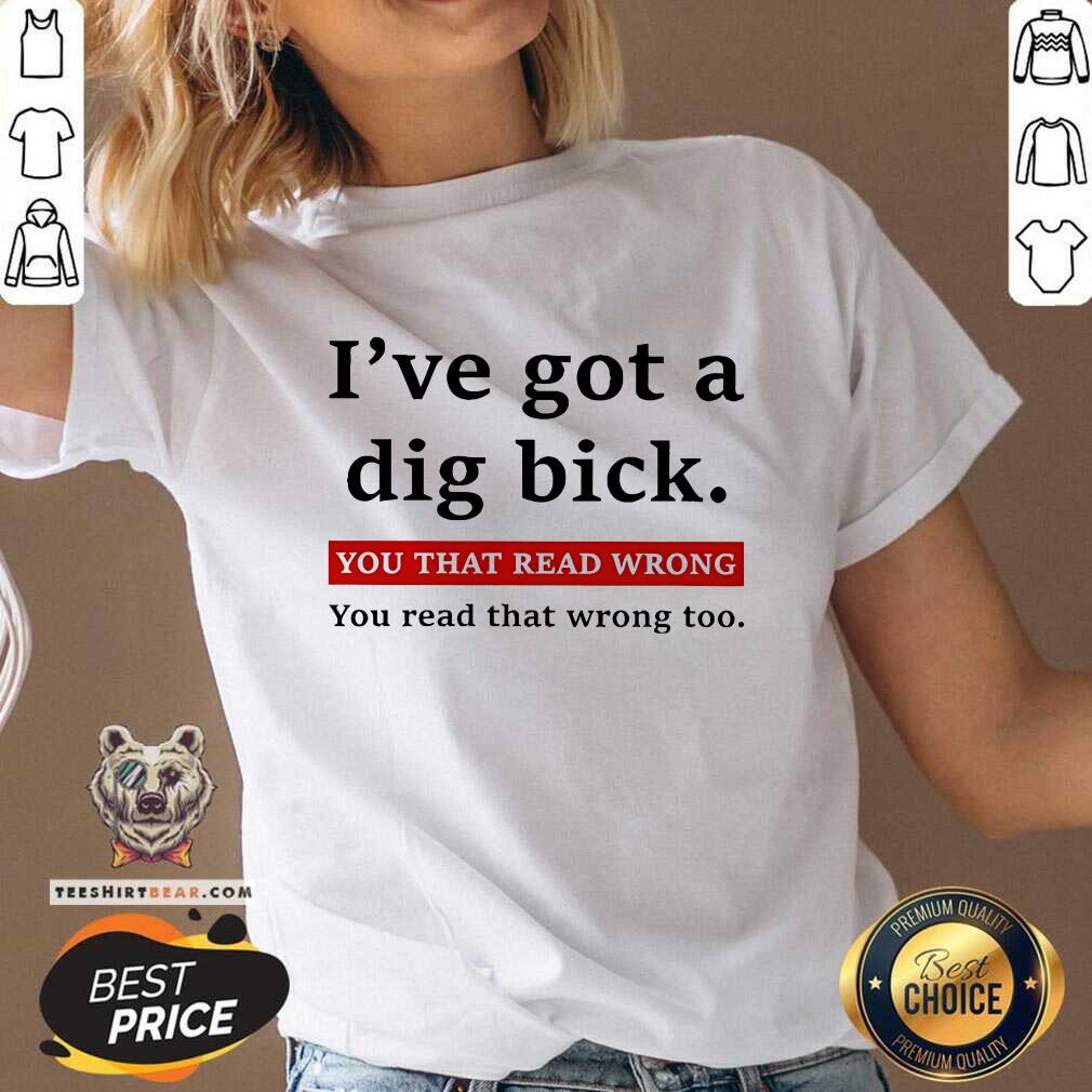 Hot I've Got A Dig Bick You That Read Wrong You Read That Wrong Too V-neck