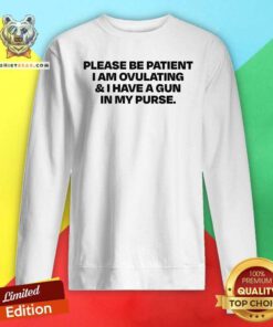Nice Please Be Patient I Am Ovulating And I Have A Gun In My Purse Sweatshirt