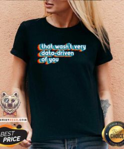 Nice That Wasn't Very Data Driven Of You Data Analyst Geek V-neck