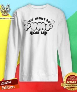 Original We Want To Pump You Up Sweatshirt