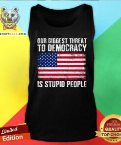 Top Our Biggest Threat To Democracy Is Stupid People Election Tank-top
