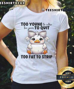 Funny duck graphic on a ladies tee, captioned Too Young to Retire, Too Poor to Quit, Too Fat to Strip.