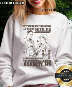 Funny sweatshirt design: 'If you're not drinking 13 beers with me, you're drinking against me' in bold text.