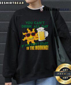 Funny sweatshirt with 'You Can't Drink All Day If You Don't Start In The Morning' printed in bold, vibrant letters.