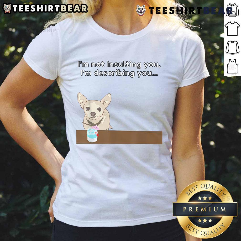 Alt Text: Funny Chihuahua graphic tee for ladies with the phrase I'm not insulting you, I'm describing you.