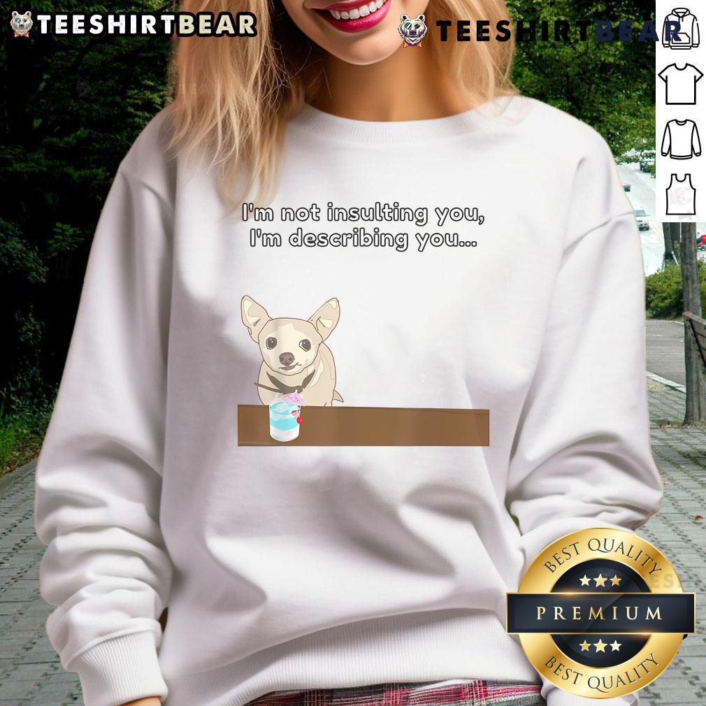 Funny Chihuahua sweatshirt with the phrase 'I'm not insulting you, I'm describing you' in a playful font.