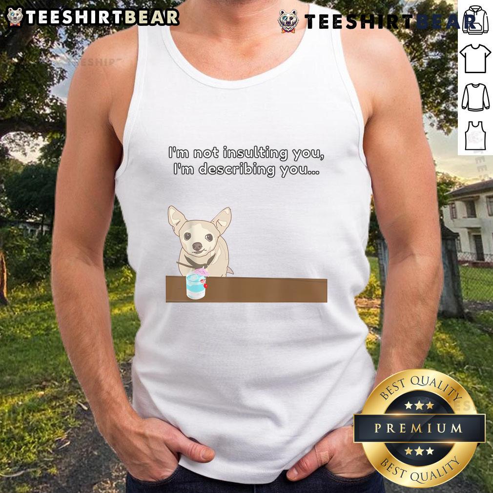 Funny Chihuahua wearing a tank top with the phrase I'm not insulting you, I'm describing you for pet lovers.