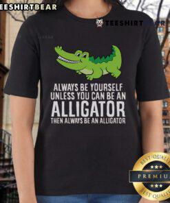 Funny ladies tee featuring a nice crocodile and the quote 'Always be yourself unless you can be an alligator'.