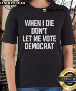 Nice When I Die Don't Let Me Vote Democrat Ladies Tee featuring bold text on a casual women's shirt.