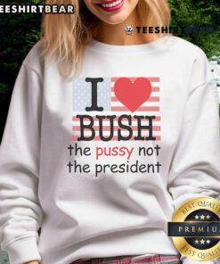Alt Text: Top I Love Bush The Pussy Not The President Sweatshirt featuring a humorous graphic for political satire lovers.
