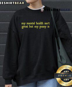 Alt Text: Funny sweatshirt featuring the phrase My mental health isn't great, but my pussy is in bold typography.