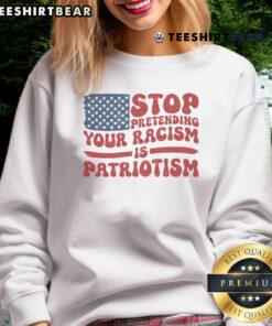 Hot Anti-Trump sweatshirt featuring 'Stop Pretending Your Racism Is Patriotism' slogan in bold letters.