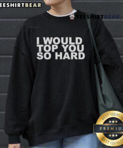 Alt Text: Official I Would Top You So Hard Sweatshirt in black, featuring bold white text for a trendy, humorous look.