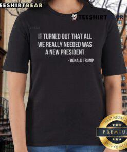 Official It Turned Out That All We Really Needed Was A New President Ladies Tee featuring a stylish graphic design.