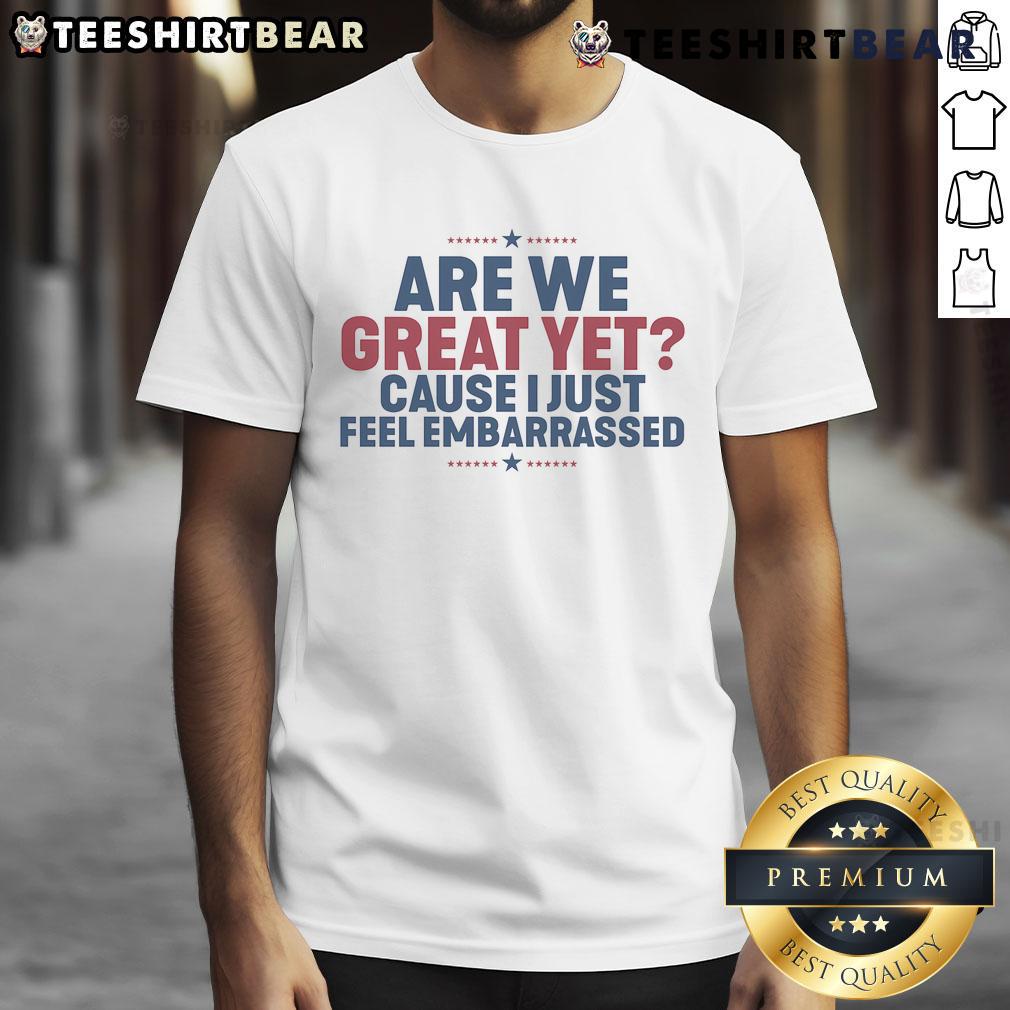 Alt Text: Premium 'Are We Great Yet? Cause I Just Feel Embarrassed' Anti-Trump T-Shirt design featuring bold text on a casual tee.