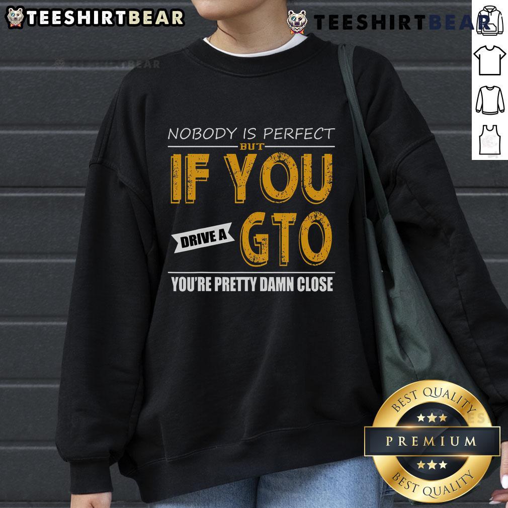 Alt Text: Awesome sweatshirt with 'Nobody Is Perfect, But If You Drive A GTO, You're Pretty Damn Close' slogan.