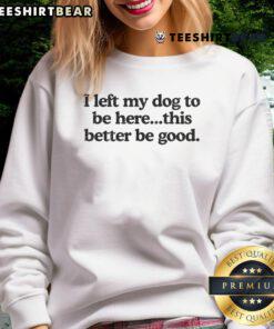Funny retro sweatshirt with the phrase 'I Left My Dog To Be Here, This Better Be Good' for dog lovers and humor enthusiasts.