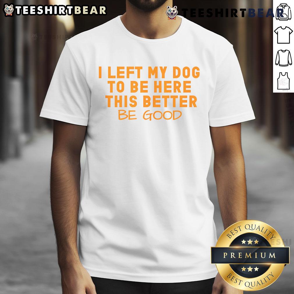 Funny 'Nice I Left My Dog To Be Here This Better Be Good' T-Shirt showcasing humor for dog lovers and event-goers.