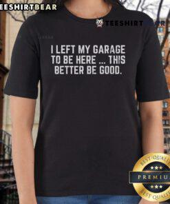 Alt Text: Official I Left My Garage To Be Here This Better Be Good Mechanic Ladies Tee design featuring a stylish graphic.