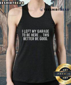 Alt Text: Funny mechanic tank top: 'I Left My Garage To Be Here, This Better Be Good' for car enthusiasts and humor lovers.