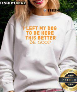 Pretty dog lover wearing 'I Left My Dog To Be Here, This Better Be Good' sweatshirt, showcasing her love for dogs.