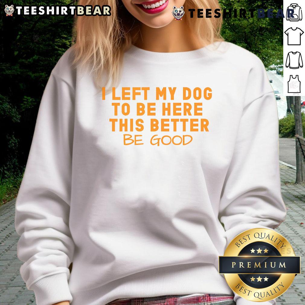 Pretty dog lover wearing 'I Left My Dog To Be Here, This Better Be Good' sweatshirt, showcasing her love for dogs.