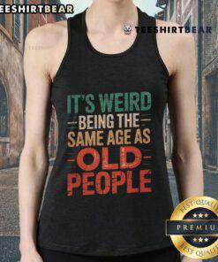 Top It's Weird Being The Same Age As Old People tank top design featuring humorous age-related graphics and typography.