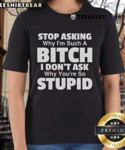 Funny ladies tee with 'Top Stop Asking Why Im Such A Bitch I Dont Ask Why Youre So Stupid' graphic design.