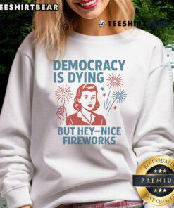 Funny Democracy is Dying but Hey Nice Fireworks Sweatshirt featuring vibrant fireworks design and humorous text.