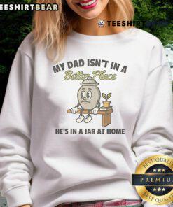 Alt Text: Cute sweatshirt reading 'My Dad Isn't In A Better Place, He's In A Jar At Home' - perfect for memorial remembrance.