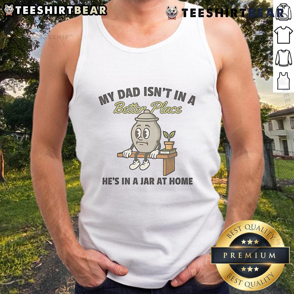 Cute tank top with 'My Dad Isn't In A Better Place, He's In A Jar At Home' design, perfect for expressing love and memories.